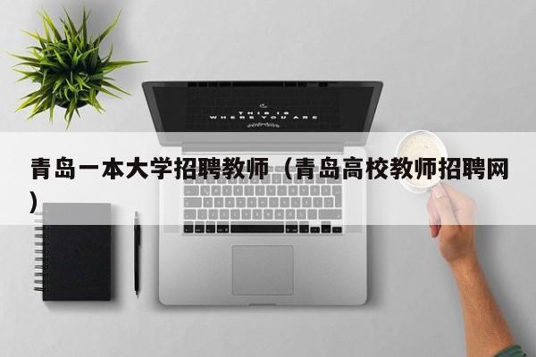 青岛一本大学招聘教师（青岛高校教师招聘网）-第1张图片-大学教师招聘