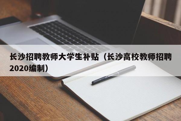 长沙招聘教师大学生补贴（长沙高校教师招聘2020编制）-第1张图片-大学教师招聘