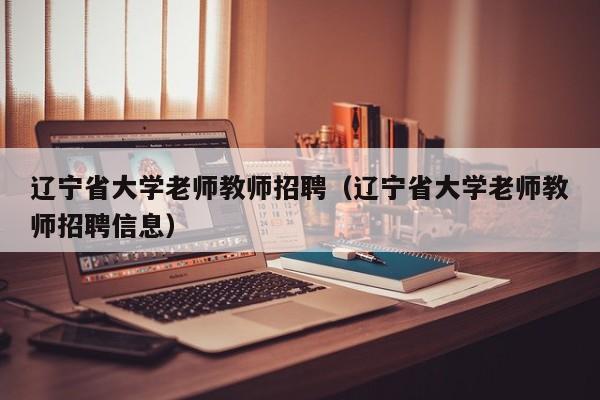 辽宁省大学老师教师招聘（辽宁省大学老师教师招聘信息）-第1张图片-大学教师招聘