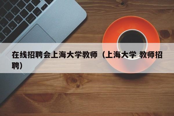 在线招聘会上海大学教师（上海大学 教师招聘）-第1张图片-大学教师招聘