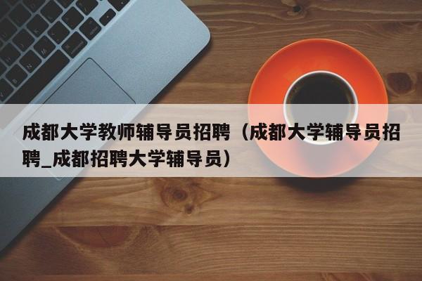 成都大学教师辅导员招聘（成都大学辅导员招聘_成都招聘大学辅导员）-第1张图片-大学教师招聘