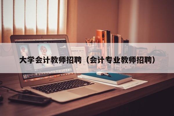 大学会计教师招聘（会计专业教师招聘）-第1张图片-大学教师招聘