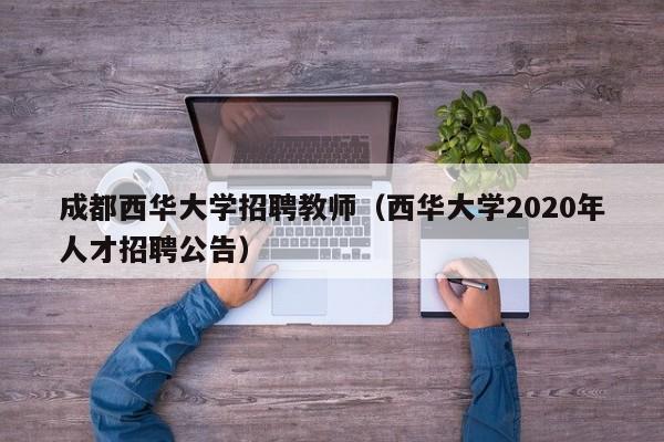 成都西华大学招聘教师（西华大学2020年人才招聘公告）-第1张图片-大学教师招聘