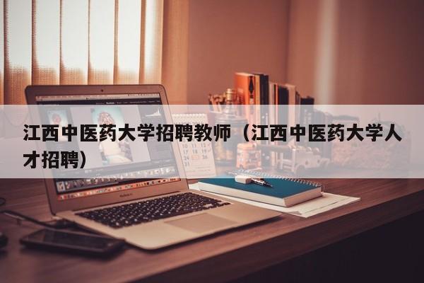 江西中医药大学招聘教师（江西中医药大学人才招聘）-第1张图片-大学教师招聘