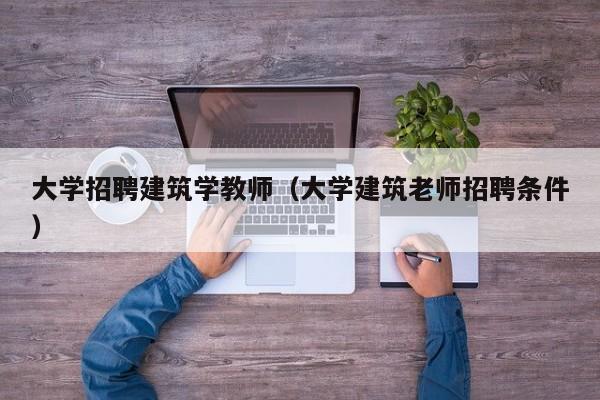 大学招聘建筑学教师（大学建筑老师招聘条件）-第1张图片-大学教师招聘