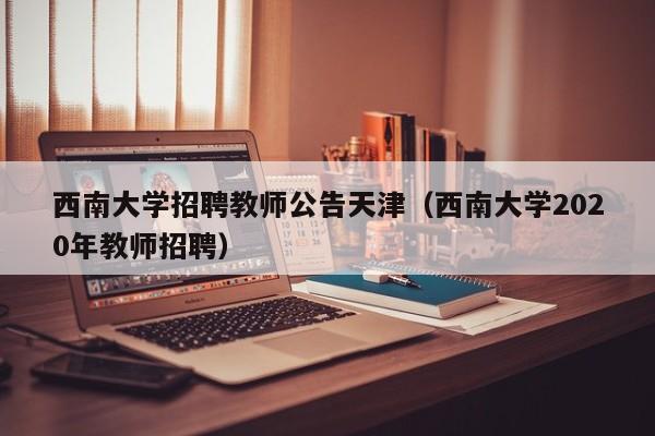 西南大学招聘教师公告天津（西南大学2020年教师招聘）-第1张图片-大学教师招聘