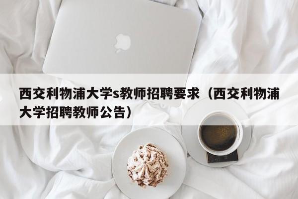 西交利物浦大学s教师招聘要求（西交利物浦大学招聘教师公告）-第1张图片-大学教师招聘