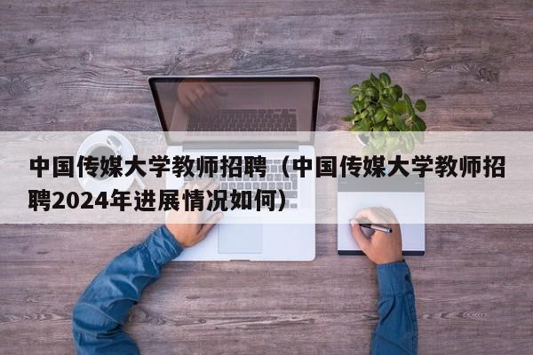 中国传媒大学教师招聘（中国传媒大学教师招聘2024年进展情况如何）-第1张图片-大学教师招聘