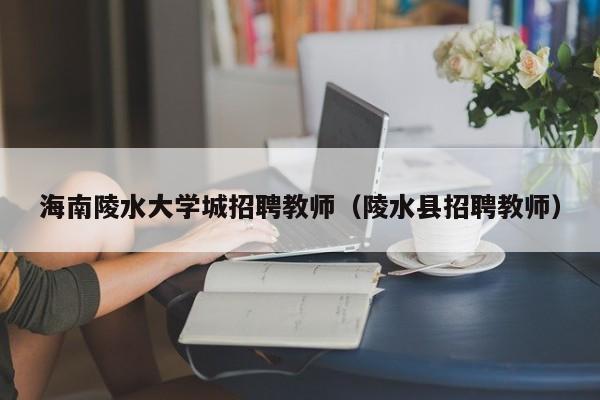 海南陵水大学城招聘教师（陵水县招聘教师）-第1张图片-大学教师招聘