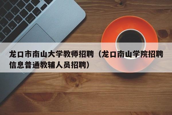 龙口市南山大学教师招聘（龙口南山学院招聘信息普通教辅人员招聘）-第1张图片-大学教师招聘