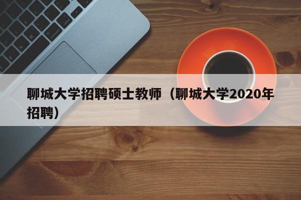 聊城大学招聘硕士教师（聊城大学2020年招聘）-第1张图片-大学教师招聘