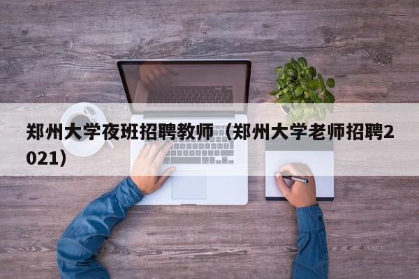 郑州大学夜班招聘教师（郑州大学老师招聘2021）-第1张图片-大学教师招聘