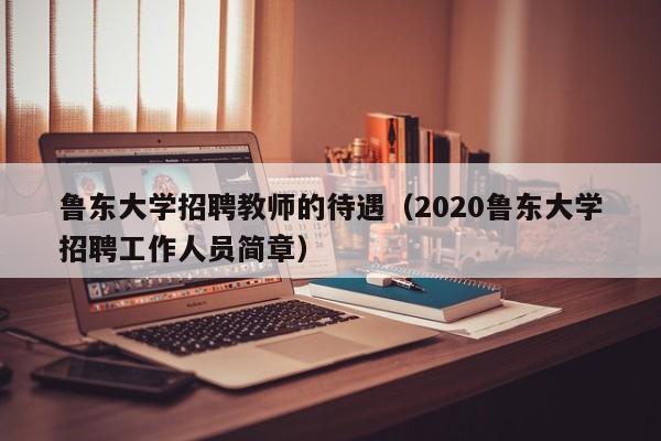 鲁东大学招聘教师的待遇（2020鲁东大学招聘工作人员简章）-第1张图片-大学教师招聘
