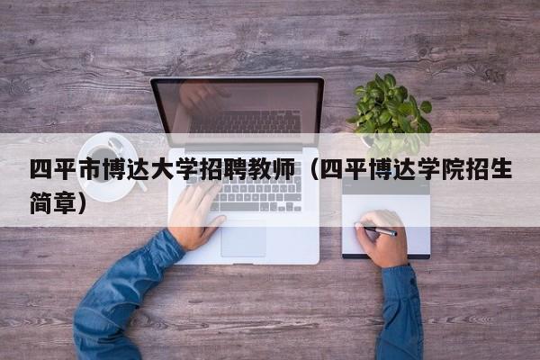 四平市博达大学招聘教师（四平博达学院招生简章）-第1张图片-大学教师招聘