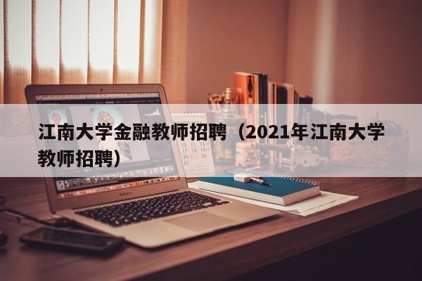 江南大学金融教师招聘（2021年江南大学教师招聘）-第1张图片-大学教师招聘