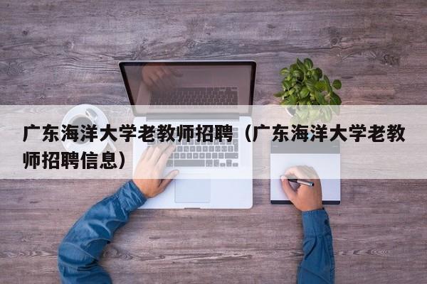 广东海洋大学老教师招聘（广东海洋大学老教师招聘信息）-第1张图片-大学教师招聘