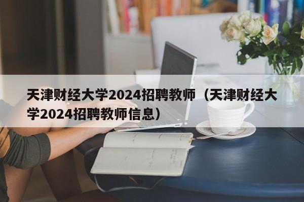 天津财经大学2024招聘教师（天津财经大学2024招聘教师信息）-第1张图片-大学教师招聘