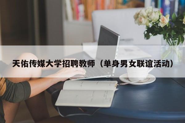 天佑传媒大学招聘教师（单身男女联谊活动）-第1张图片-大学教师招聘
