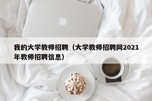 我的大学教师招聘（大学教师招聘网2021年教师招聘信息）-第1张图片-大学教师招聘