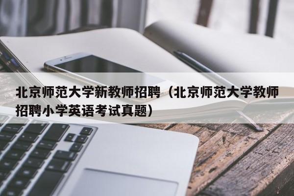 北京师范大学新教师招聘（北京师范大学教师招聘小学英语考试真题）-第1张图片-大学教师招聘