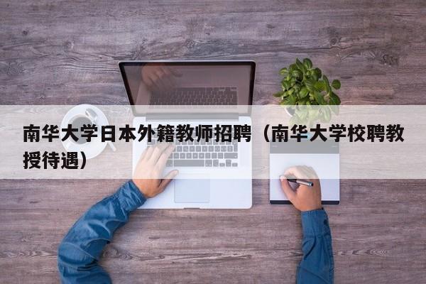 南华大学日本外籍教师招聘（南华大学校聘教授待遇）-第1张图片-大学教师招聘
