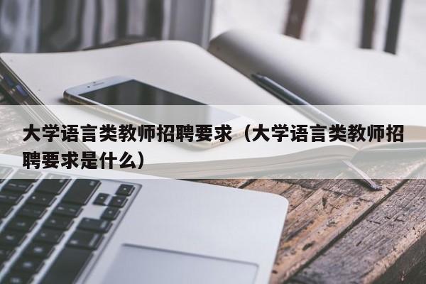 大学语言类教师招聘要求（大学语言类教师招聘要求是什么）-第1张图片-大学教师招聘