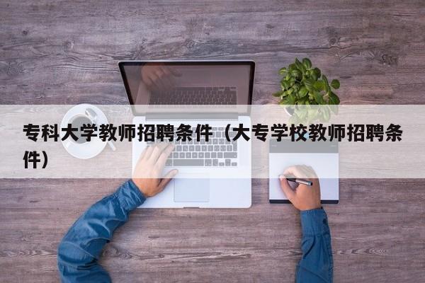 专科大学教师招聘条件（大专学校教师招聘条件）-第1张图片-大学教师招聘