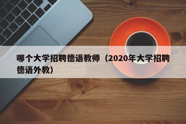 哪个大学招聘德语教师（2020年大学招聘德语外教）-第1张图片-大学教师招聘