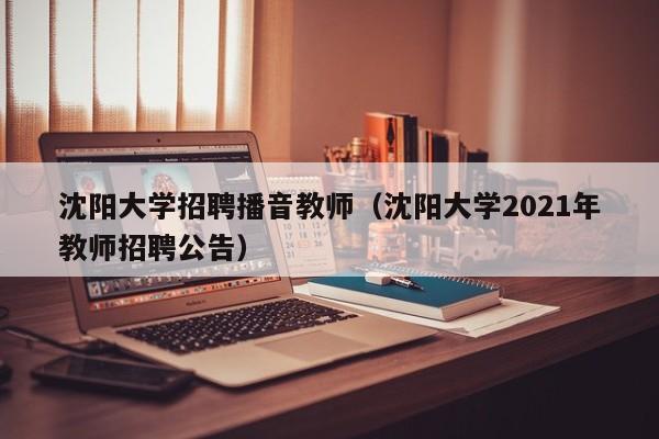 沈阳大学招聘播音教师（沈阳大学2021年教师招聘公告）-第1张图片-大学教师招聘