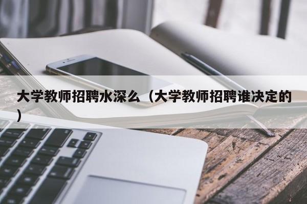 大学教师招聘水深么（大学教师招聘谁决定的）-第1张图片-大学教师招聘