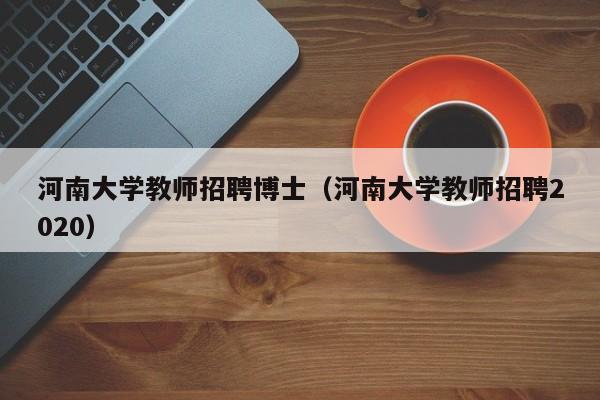 河南大学教师招聘博士（河南大学教师招聘2020）-第1张图片-大学教师招聘