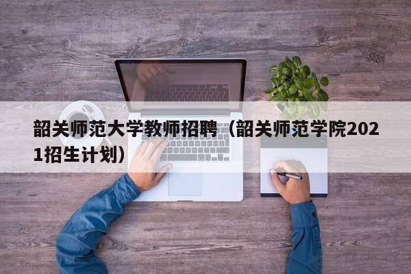 韶关师范大学教师招聘（韶关师范学院2021招生计划）-第1张图片-大学教师招聘
