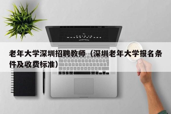 老年大学深圳招聘教师（深圳老年大学报名条件及收费标准）-第1张图片-大学教师招聘