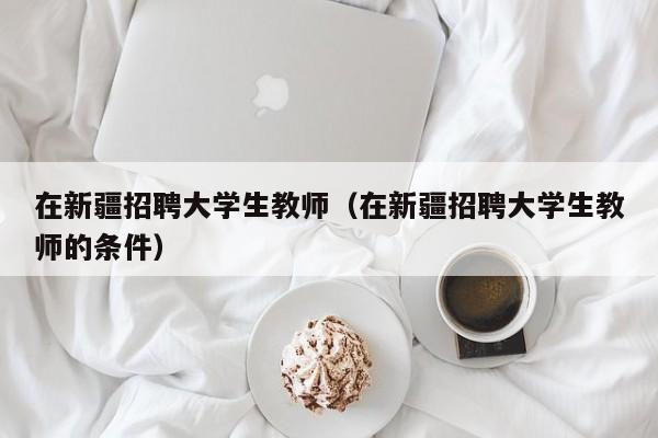 在新疆招聘大学生教师（在新疆招聘大学生教师的条件）-第1张图片-大学教师招聘
