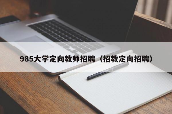985大学定向教师招聘（招教定向招聘）-第1张图片-大学教师招聘