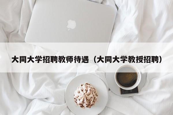 大同大学招聘教师待遇（大同大学教授招聘）-第1张图片-大学教师招聘