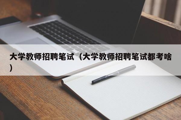 大学教师招聘笔试（大学教师招聘笔试都考啥）-第1张图片-大学教师招聘