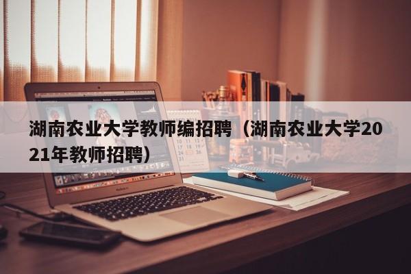 湖南农业大学教师编招聘（湖南农业大学2021年教师招聘）-第1张图片-大学教师招聘
