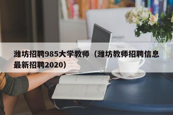 潍坊招聘985大学教师（潍坊教师招聘信息最新招聘2020）-第1张图片-大学教师招聘