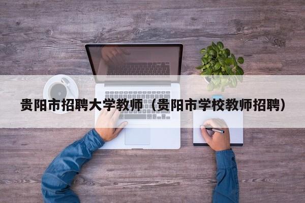 贵阳市招聘大学教师（贵阳市学校教师招聘）-第1张图片-大学教师招聘