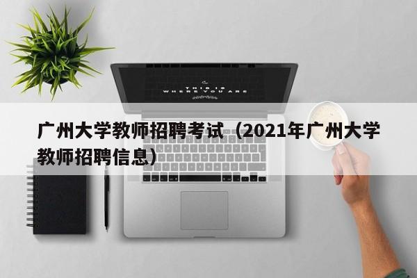 广州大学教师招聘考试（2021年广州大学教师招聘信息）-第1张图片-大学教师招聘