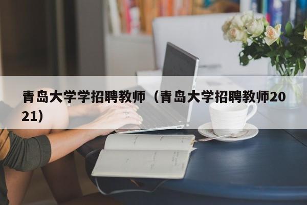 青岛大学学招聘教师（青岛大学招聘教师2021）-第1张图片-大学教师招聘