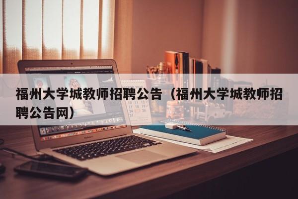 福州大学城教师招聘公告（福州大学城教师招聘公告网）-第1张图片-大学教师招聘