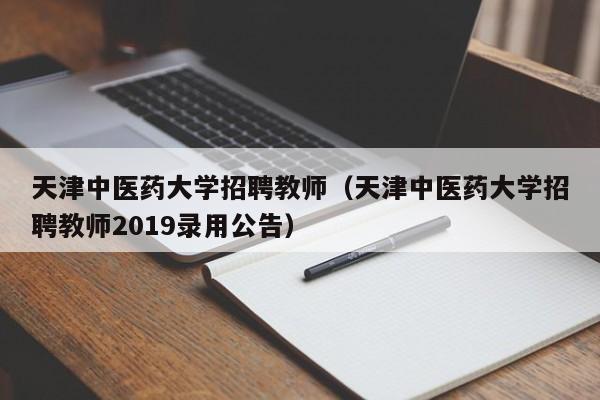 天津中医药大学招聘教师（天津中医药大学招聘教师2019录用公告）-第1张图片-大学教师招聘