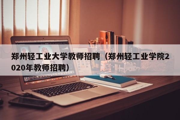 郑州轻工业大学教师招聘（郑州轻工业学院2020年教师招聘）-第1张图片-大学教师招聘