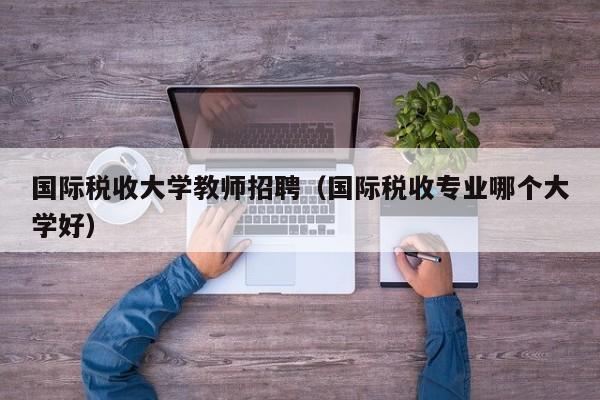 国际税收大学教师招聘（国际税收专业哪个大学好）-第1张图片-大学教师招聘