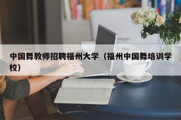 中国舞教师招聘福州大学（福州中国舞培训学校）-第1张图片-大学教师招聘