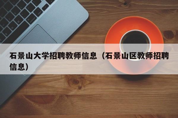 石景山大学招聘教师信息（石景山区教师招聘信息）-第1张图片-大学教师招聘