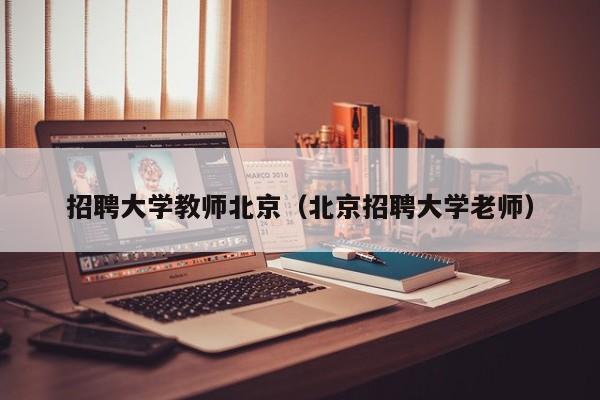 招聘大学教师北京（北京招聘大学老师）-第1张图片-大学教师招聘
