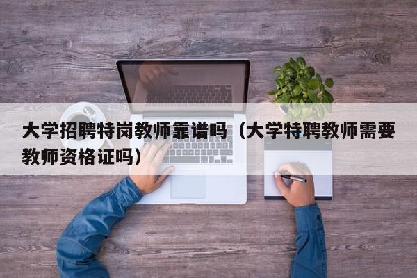 大学招聘特岗教师靠谱吗（大学特聘教师需要教师资格证吗）-第1张图片-大学教师招聘